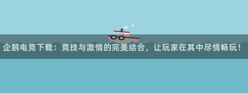 UWIN电竞·(中国)集团：企鹅电竞下载：竞技与激情的完美结合，让玩家在其中尽情畅玩！