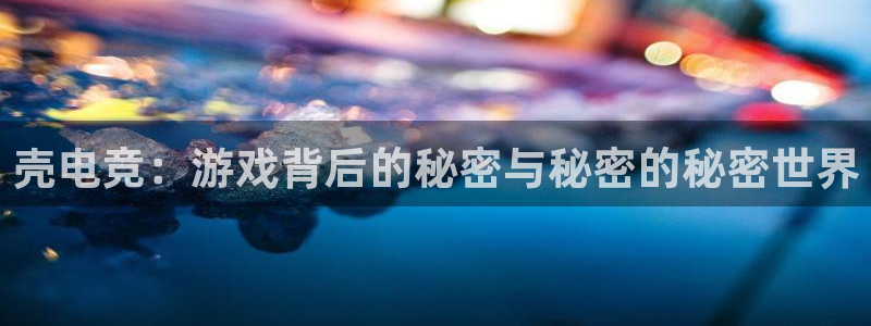 uwin电竞：壳电竞：游戏背后的秘密与秘密的秘密世界